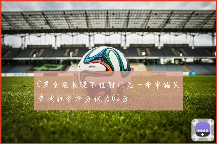 C罗全场表现不佳射门无一命中错失多次机会评分仅为62分